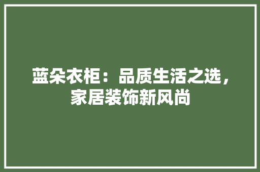 蓝朵衣柜：品质生活之选，家居装饰新风尚 室内设计