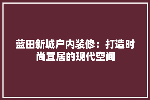 蓝田新城户内装修：打造时尚宜居的现代空间 室内设计