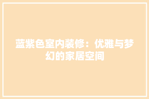 蓝紫色室内装修：优雅与梦幻的家居空间 室内设计