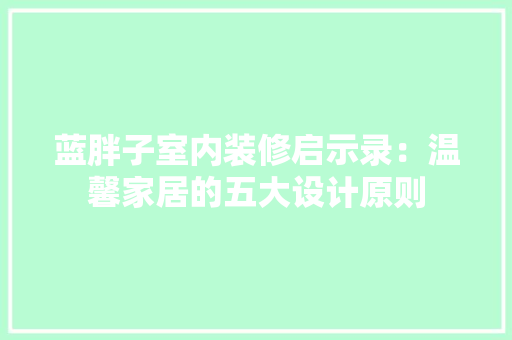 蓝胖子室内装修启示录：温馨家居的五大设计原则 室内设计