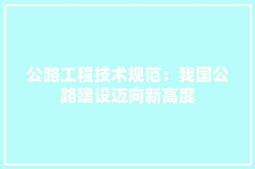 公路工程技术规范：我国公路建设迈向新高度