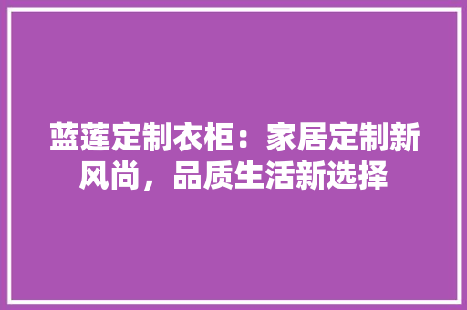 蓝莲定制衣柜：家居定制新风尚，品质生活新选择 室内设计