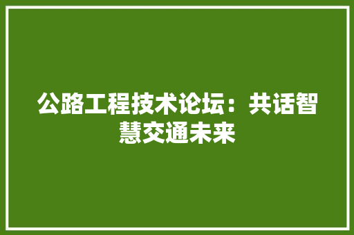 公路工程技术论坛：共话智慧交通未来 家居装修