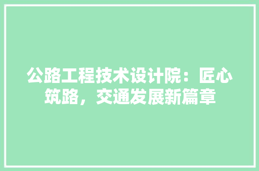 公路工程技术设计院：匠心筑路，交通发展新篇章 家居装修