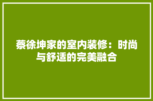 蔡徐坤家的室内装修：时尚与舒适的完美融合