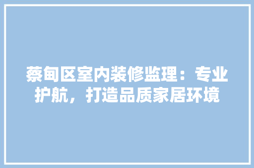 蔡甸区室内装修监理：专业护航，打造品质家居环境 室内设计