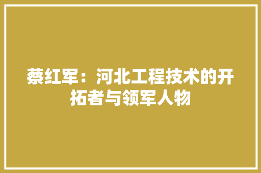 蔡红军：河北工程技术的开拓者与领军人物 室内设计