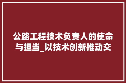 公路工程技术负责人的使命与担当_以技术创新推动交通事业发展 家居装修
