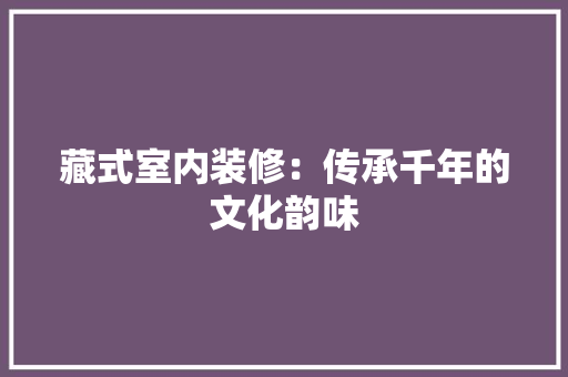 藏式室内装修：传承千年的文化韵味 室内设计