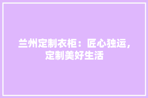 兰州定制衣柜：匠心独运，定制美好生活 家居装修