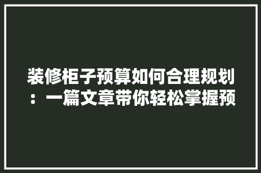 装修柜子预算如何合理规划：一篇文章带你轻松掌握预算计算方法 室内设计