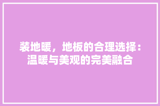 装地暖，地板的合理选择：温暖与美观的完美融合 室内设计