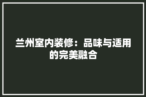兰州室内装修：品味与适用的完美融合 家居装修
