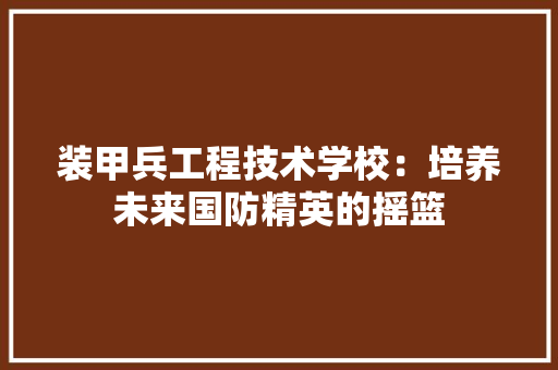 装甲兵工程技术学校：培养未来国防精英的摇篮 室内设计