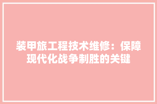 装甲旅工程技术维修：保障现代化战争制胜的关键 室内设计