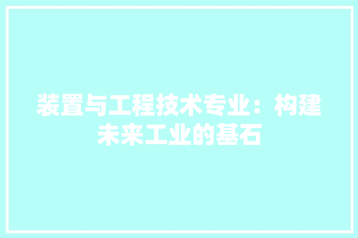 装置与工程技术专业：构建未来工业的基石 室内设计