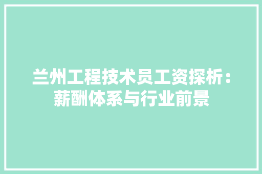 兰州工程技术员工资探析：薪酬体系与行业前景 家居装修