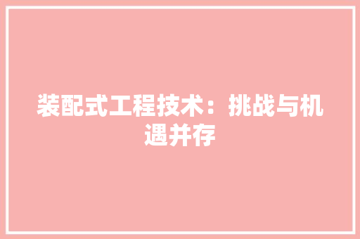 装配式工程技术：挑战与机遇并存