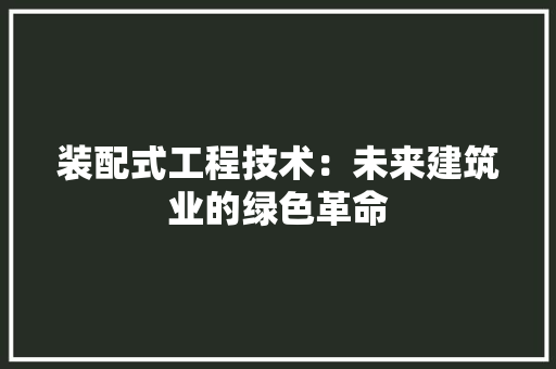 装配式工程技术：未来建筑业的绿色革命 室内设计