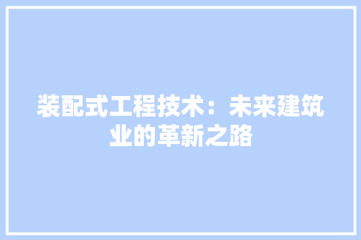 装配式工程技术：未来建筑业的革新之路 室内设计
