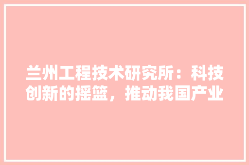 兰州工程技术研究所：科技创新的摇篮，推动我国产业发展的重要力量