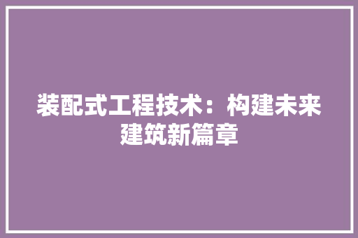 装配式工程技术：构建未来建筑新篇章 室内设计