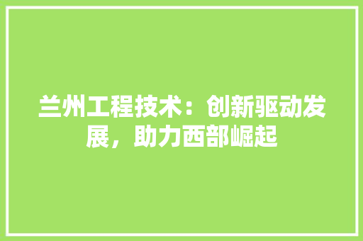 兰州工程技术：创新驱动发展，助力西部崛起