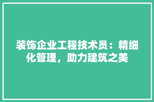 装饰企业工程技术员：精细化管理，助力建筑之美 室内设计