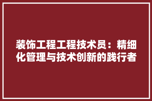 装饰工程工程技术员：精细化管理与技术创新的践行者 室内设计