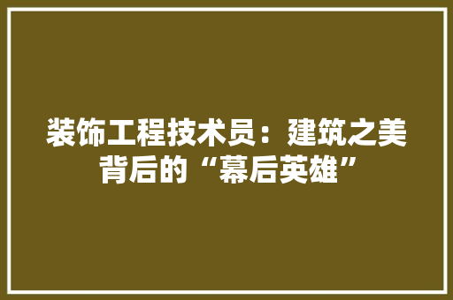 装饰工程技术员：建筑之美背后的“幕后英雄” 室内设计