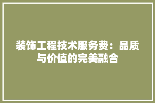 装饰工程技术服务费：品质与价值的完美融合