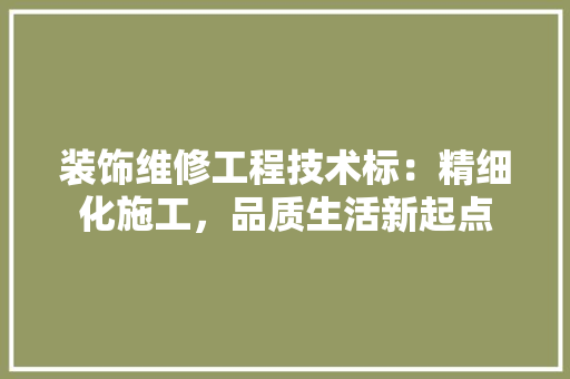 装饰维修工程技术标：精细化施工，品质生活新起点 室内设计