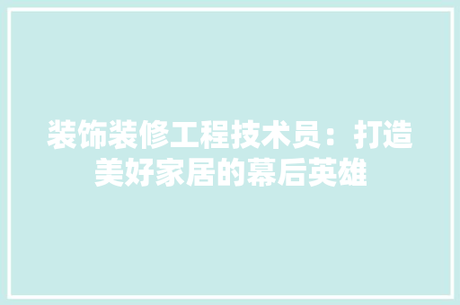装饰装修工程技术员：打造美好家居的幕后英雄 室内设计