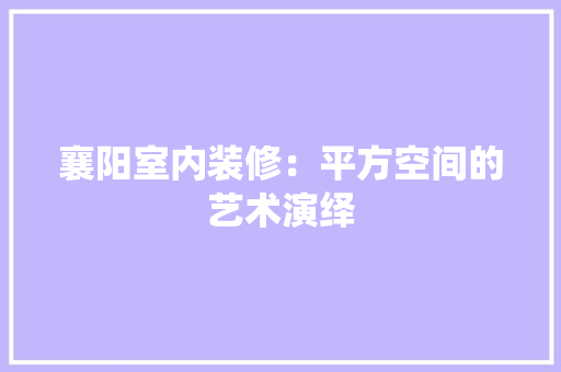 襄阳室内装修：平方空间的艺术演绎 室内设计