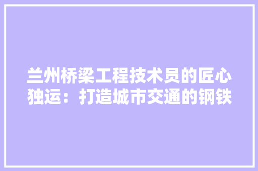 兰州桥梁工程技术员的匠心独运：打造城市交通的钢铁脊梁 家居装修
