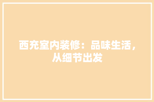 西充室内装修：品味生活，从细节出发 室内设计
