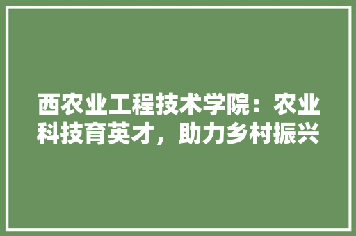 西农业工程技术学院：农业科技育英才，助力乡村振兴
