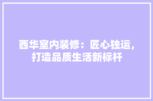 西华室内装修：匠心独运，打造品质生活新标杆