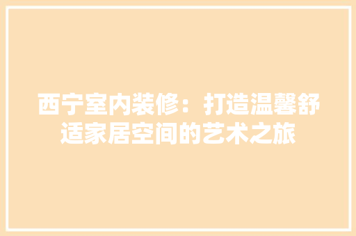 西宁室内装修：打造温馨舒适家居空间的艺术之旅 室内设计