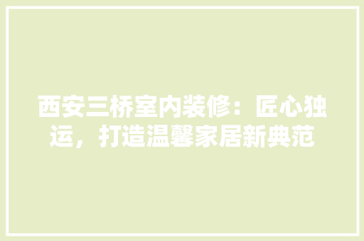 西安三桥室内装修：匠心独运，打造温馨家居新典范 室内设计