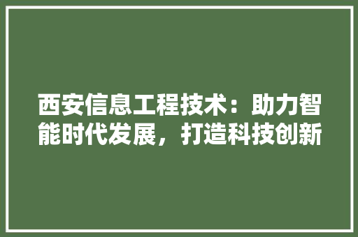 西安信息工程技术：助力智能时代发展，打造科技创新新高地 室内设计