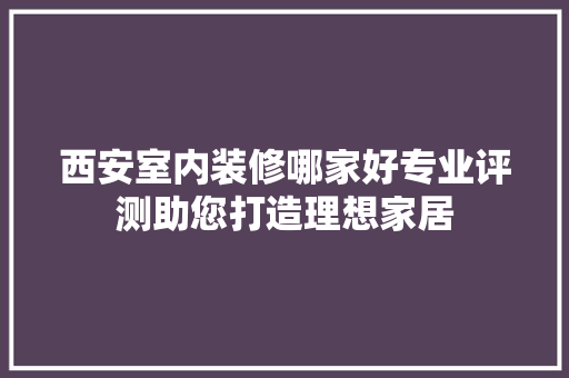 西安室内装修哪家好专业评测助您打造理想家居 室内设计
