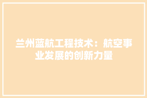 兰州蓝航工程技术：航空事业发展的创新力量 家居装修