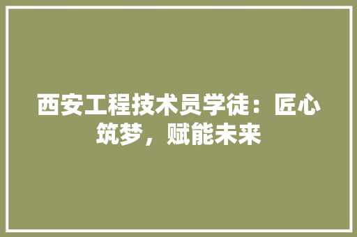 西安工程技术员学徒：匠心筑梦，赋能未来 室内设计