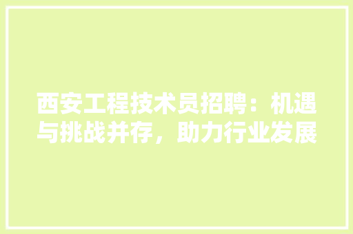西安工程技术员招聘：机遇与挑战并存，助力行业发展 室内设计