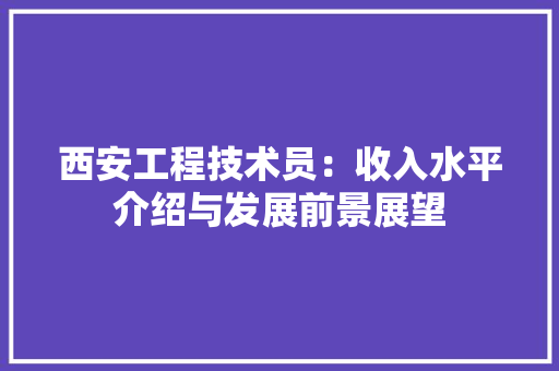 西安工程技术员：收入水平介绍与发展前景展望 室内设计