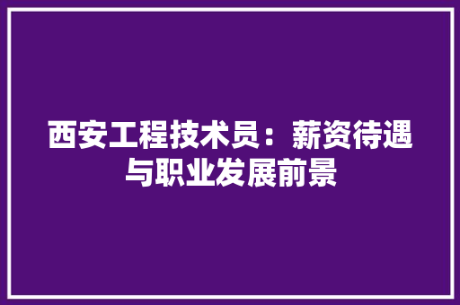 西安工程技术员：薪资待遇与职业发展前景 室内设计