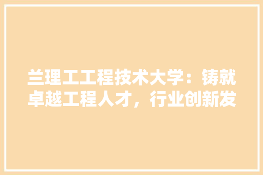 兰理工工程技术大学：铸就卓越工程人才，行业创新发展 家居装修