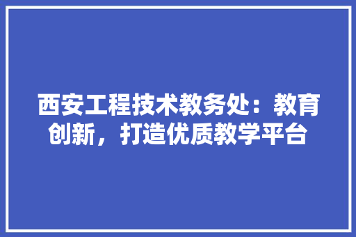 西安工程技术教务处：教育创新，打造优质教学平台