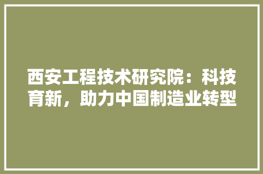 西安工程技术研究院：科技育新，助力中国制造业转型升级 室内设计